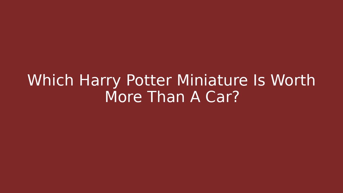 Which Harry Potter Miniature Is Worth More Than A Car?