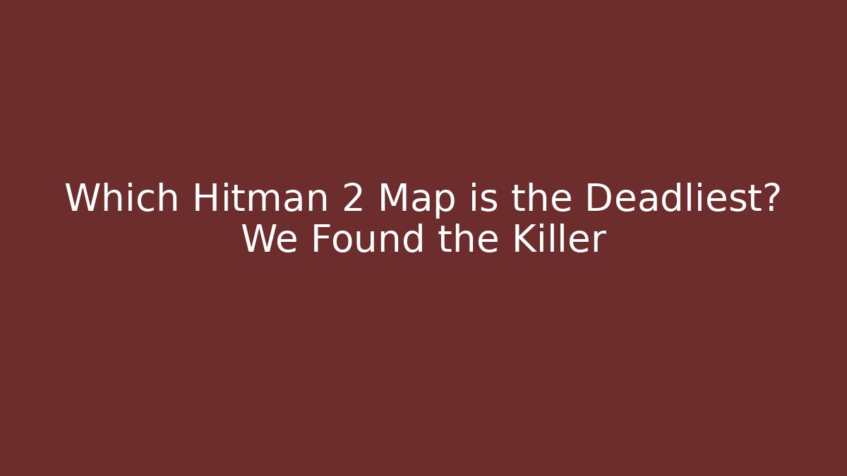 Which Hitman 2 Map is the Deadliest? We Found the Killer