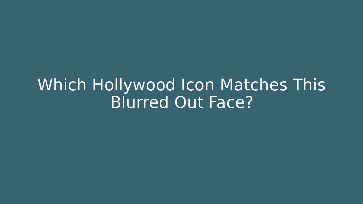 Which Hollywood Icon Matches This Blurred Out Face?