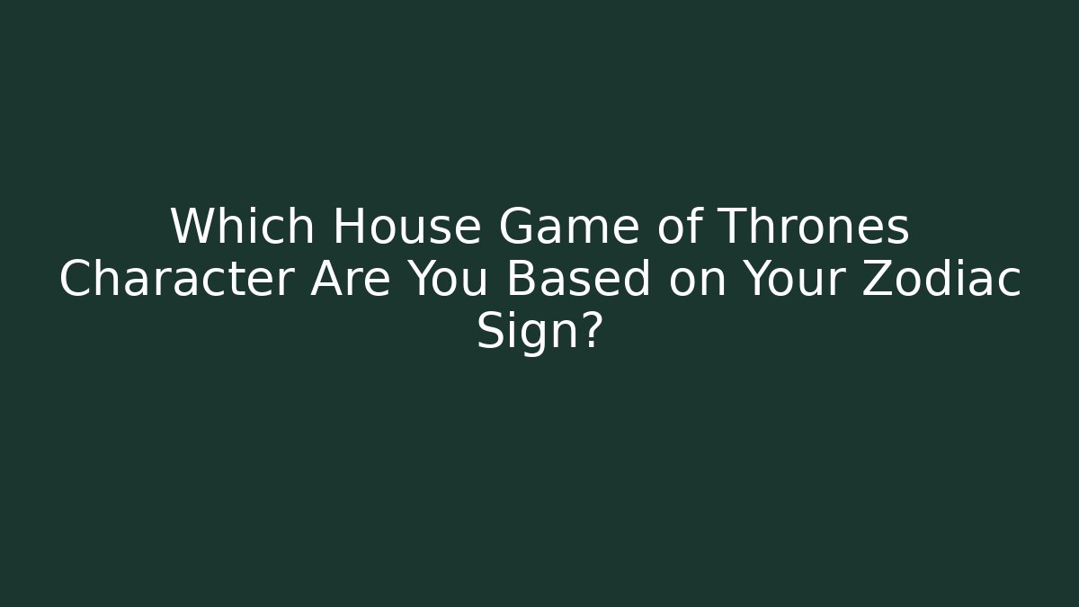 Which House Game of Thrones Character Are You Based on Your Zodiac Sign?