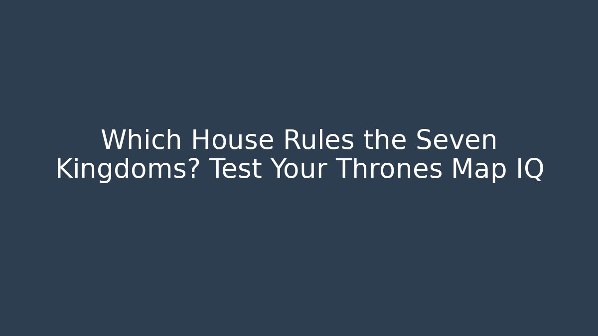 Which House Rules the Seven Kingdoms? Test Your Thrones Map IQ - Create More Assets