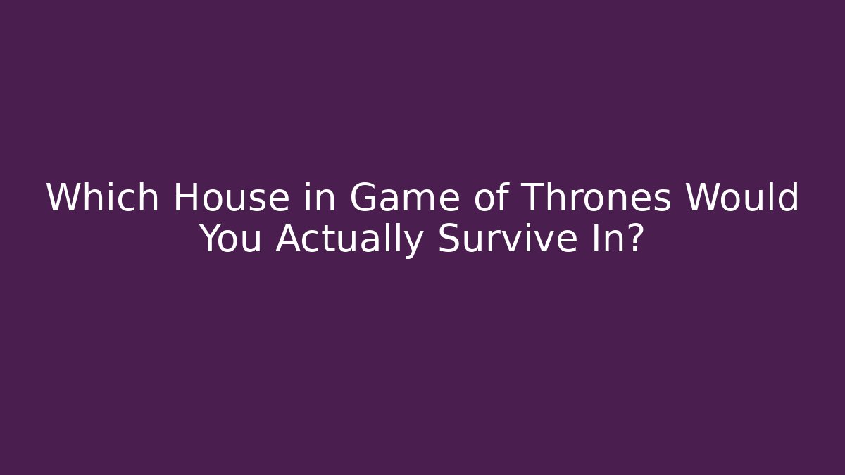 Which House in Game of Thrones Would You Actually Survive In?