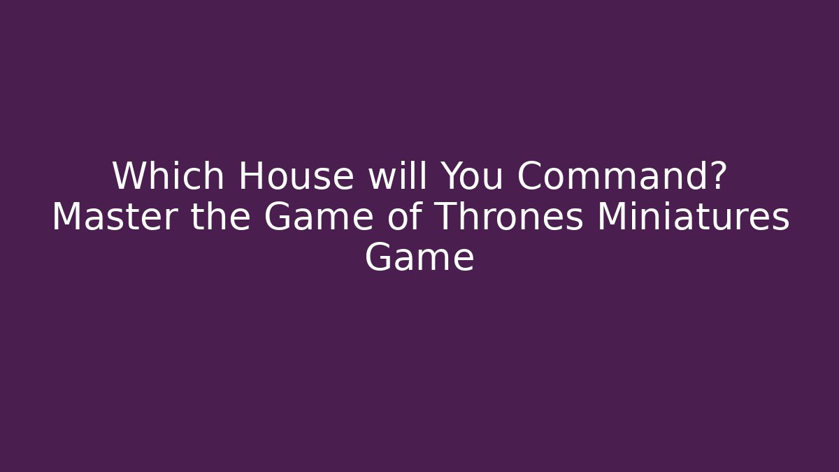 Which House will You Command? Master the Game of Thrones Miniatures Game