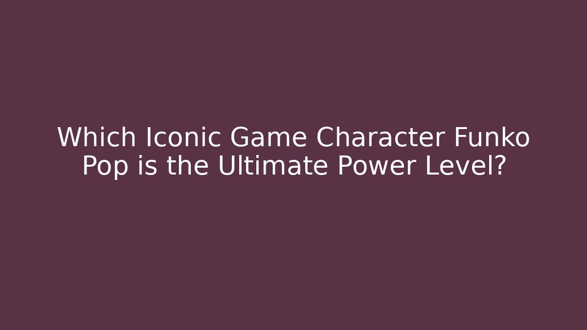 Which Iconic Game Character Funko Pop is the Ultimate Power Level?