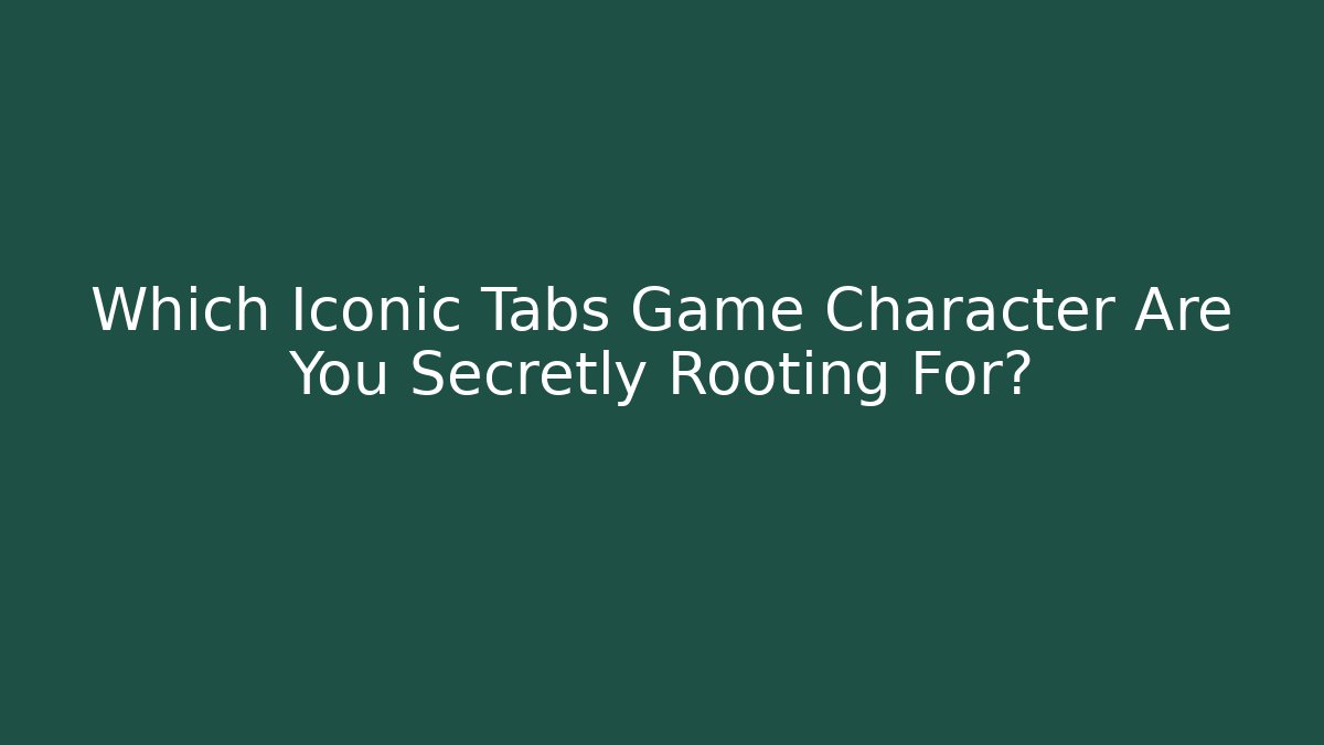 Which Iconic Tabs Game Character Are You Secretly Rooting For?