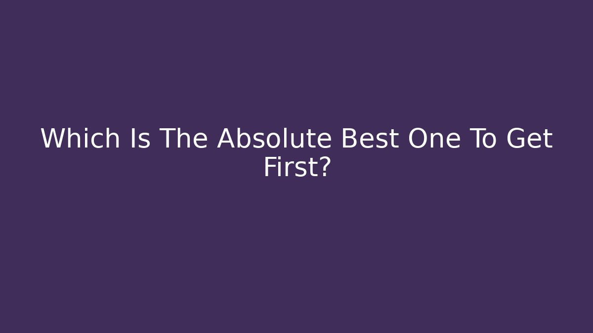Which Is The Absolute Best One To Get First? - Create More Assets