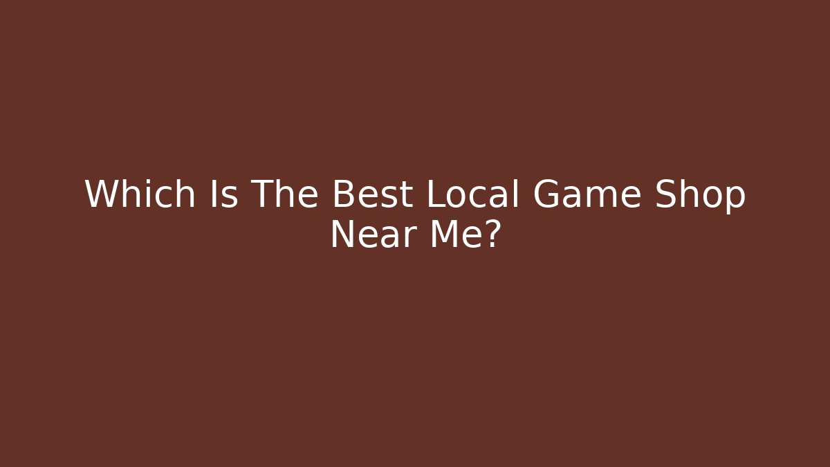 Which Is The Best Local Game Shop Near Me?