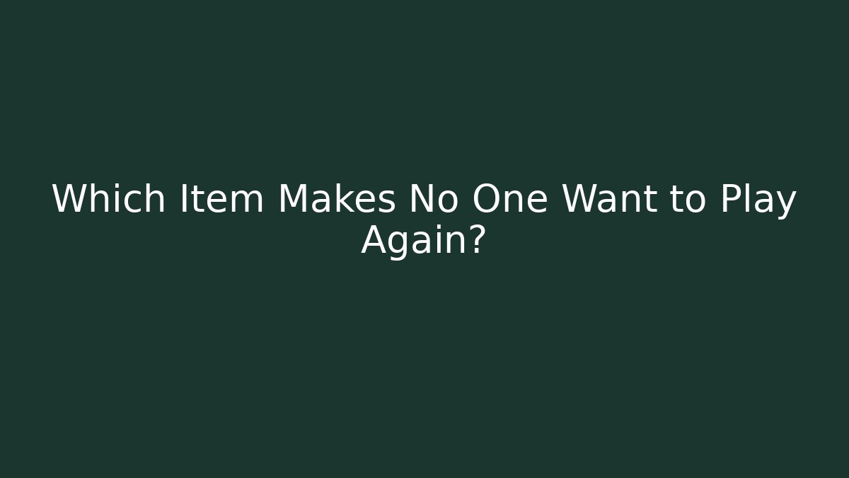 Which Item Makes No One Want to Play Again?