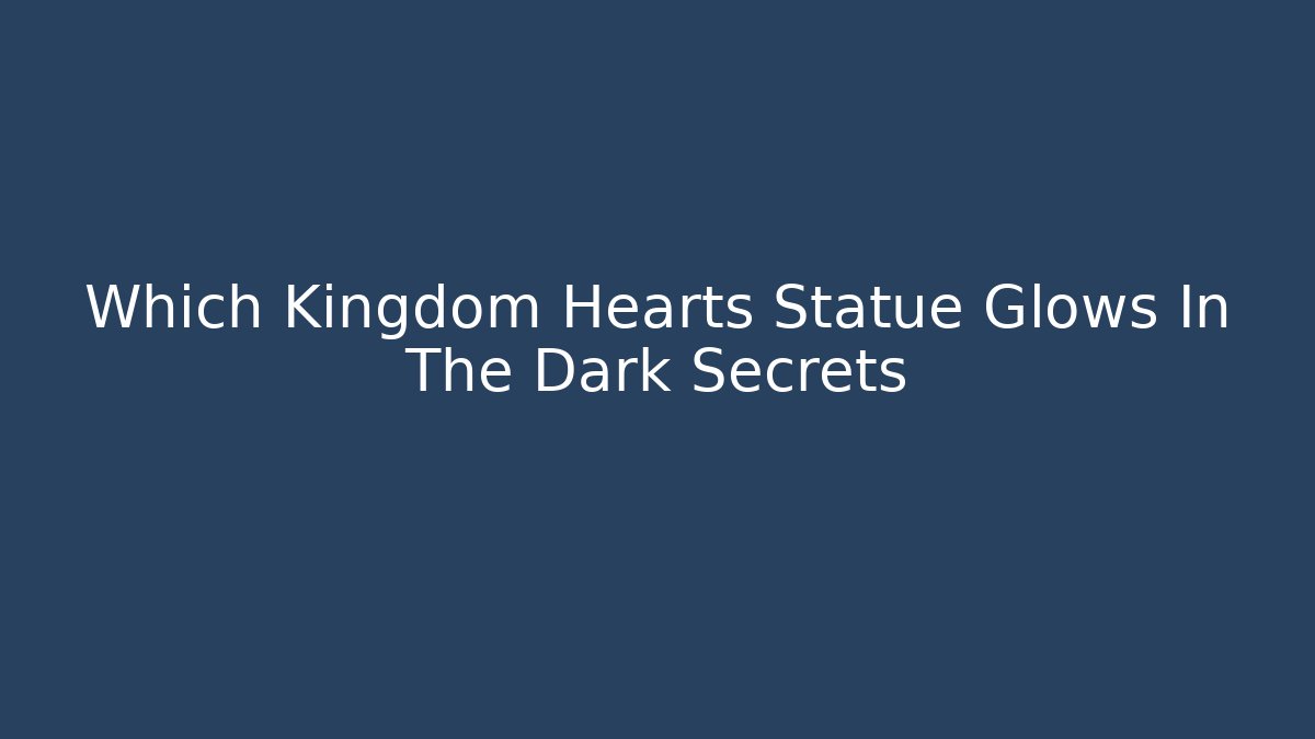 Which Kingdom Hearts Statue Glows In The Dark Secrets