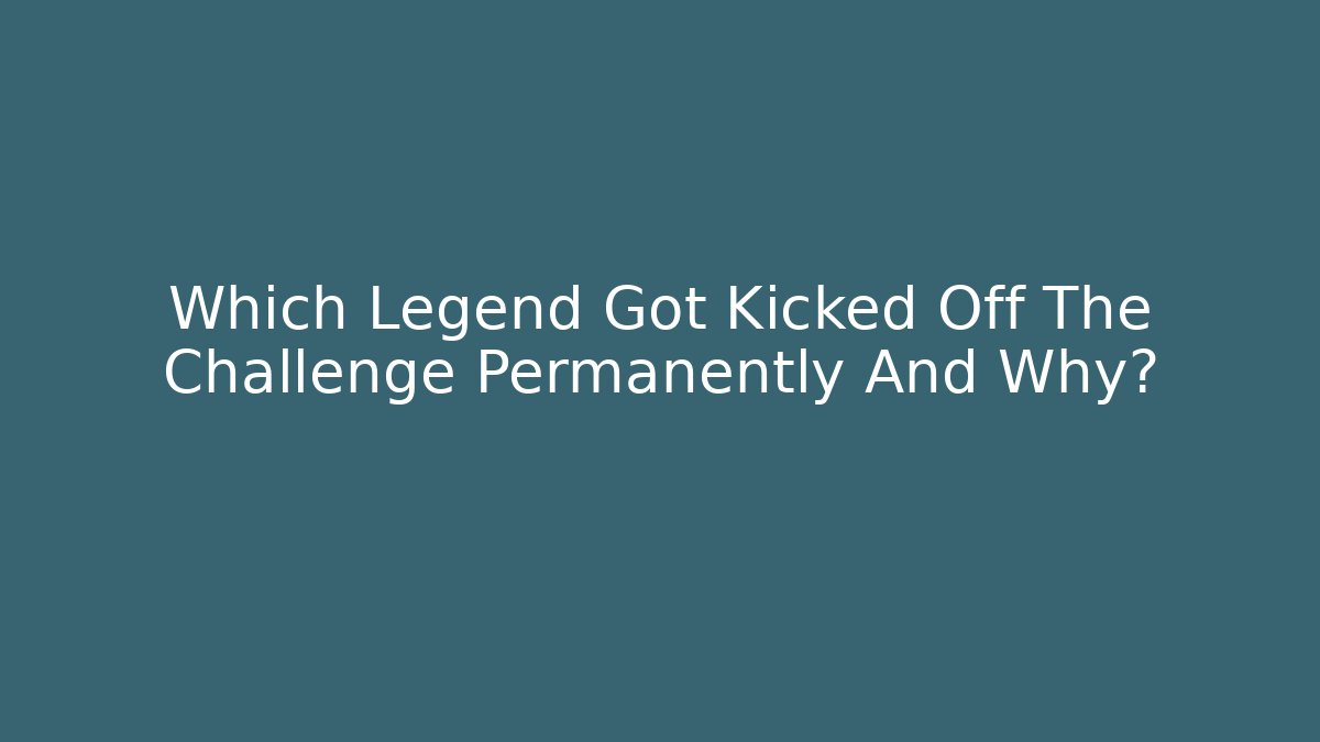 Which Legend Got Kicked Off The Challenge Permanently And Why?