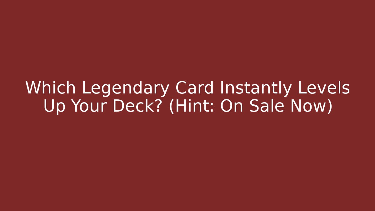Which Legendary Card Instantly Levels Up Your Deck? (Hint: On Sale Now)
