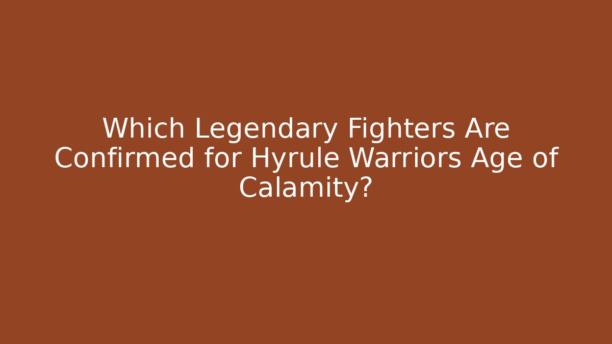 Which Legendary Fighters Are Confirmed for Hyrule Warriors Age of Calamity?
