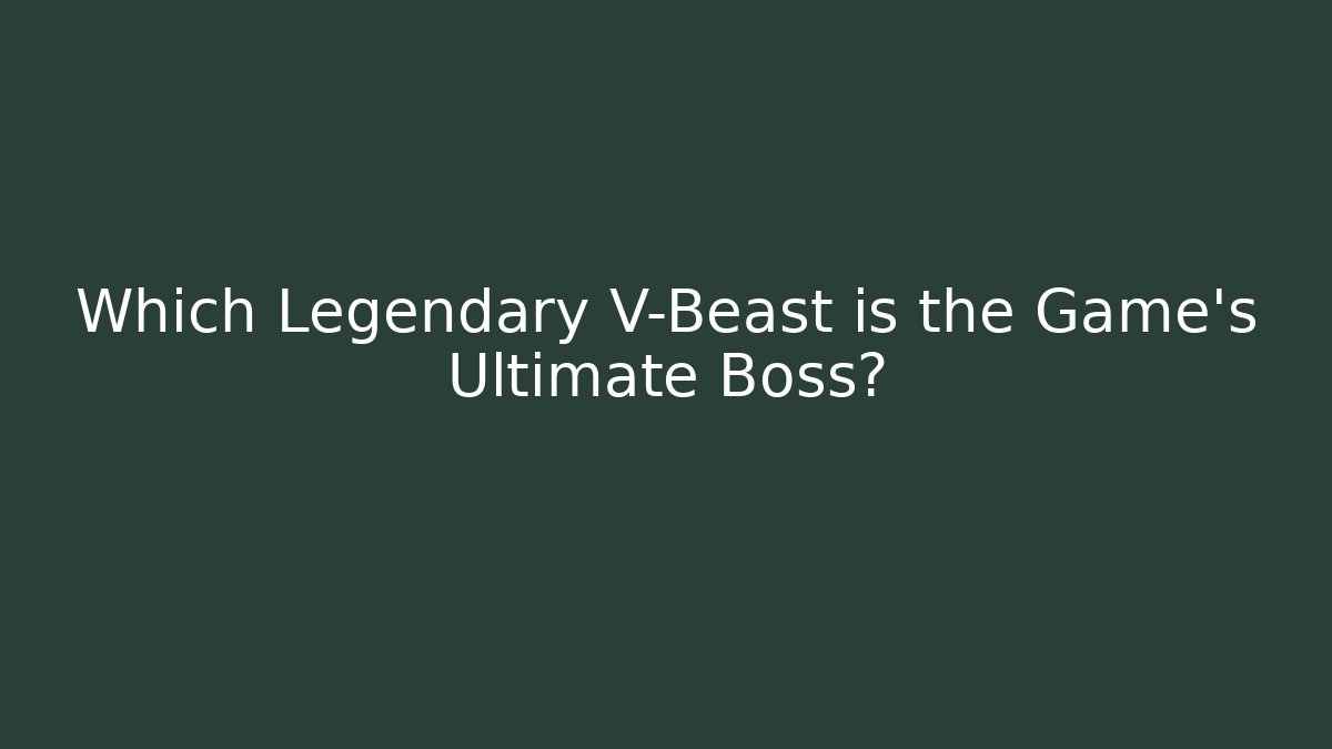Which Legendary V-Beast is the Game’s Ultimate Boss? - Create More Assets