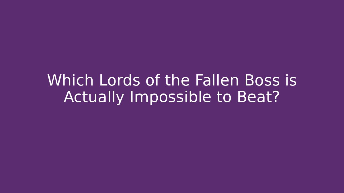 Which Lords of the Fallen Boss is Actually Impossible to Beat?