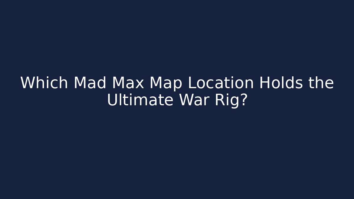 Which Mad Max Map Location Holds the Ultimate War Rig?