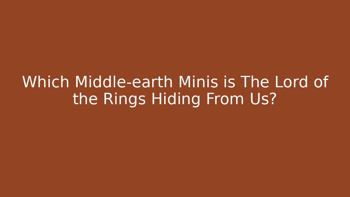 Which Middle-earth Minis is The Lord of the Rings Hiding From Us?