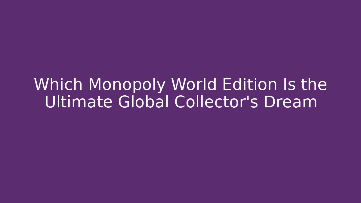 Which Monopoly World Edition Is the Ultimate Global Collector’s Dream