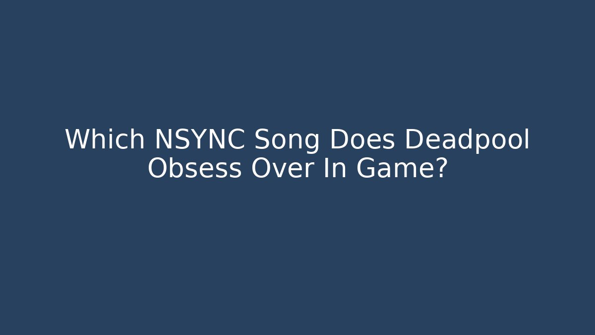 Which NSYNC Song Does Deadpool Obsess Over In Game? - Create More Assets