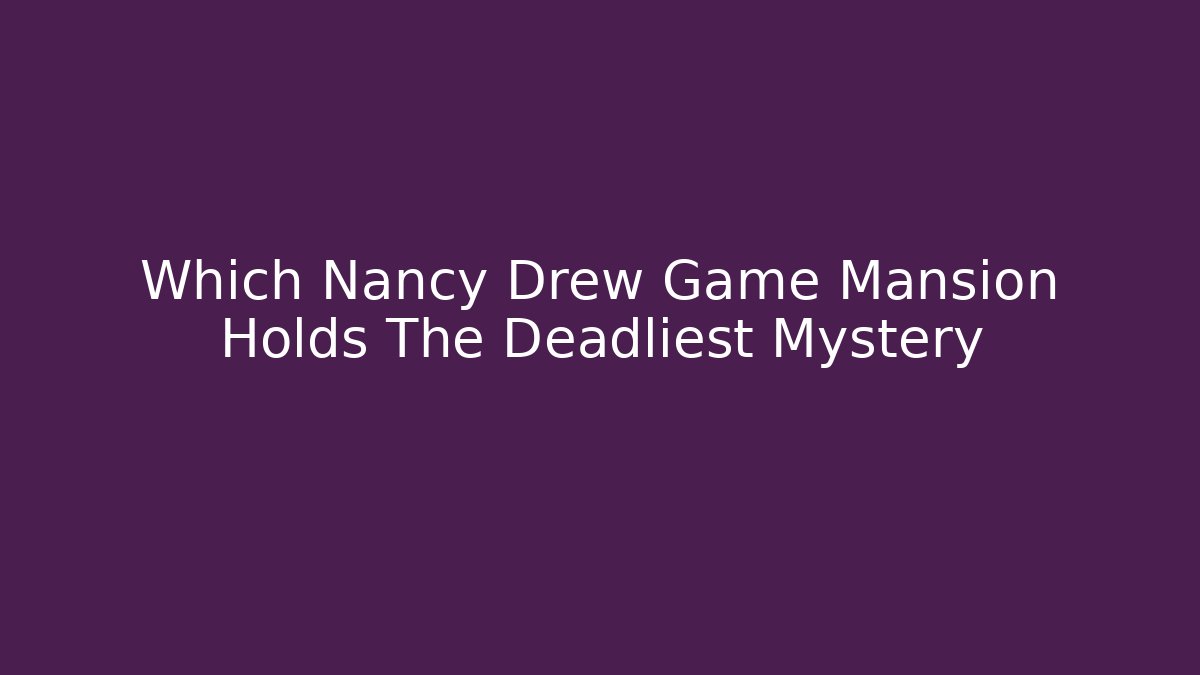 Which Nancy Drew Game Mansion Holds The Deadliest Mystery