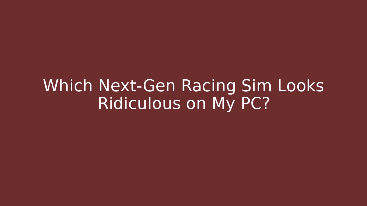 Which Next-Gen Racing Sim Looks Ridiculous on My PC?