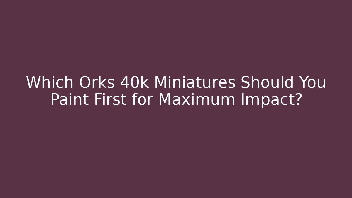 Which Orks 40k Miniatures Should You Paint First for Maximum Impact?