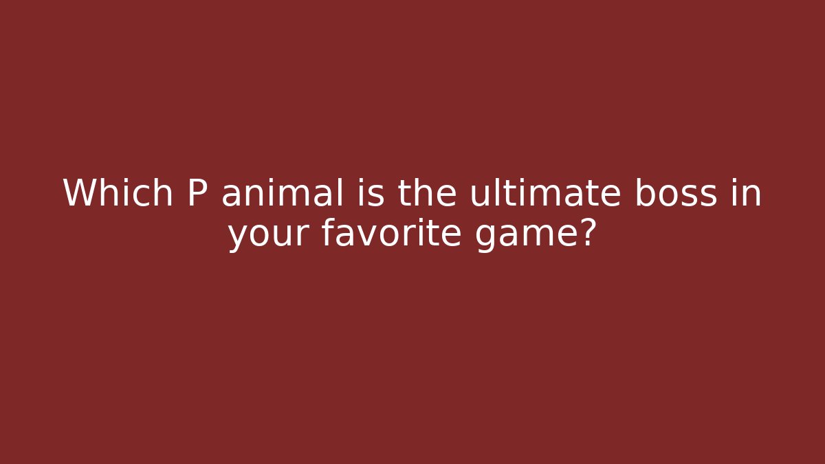 Which P animal is the ultimate boss in your favorite game?