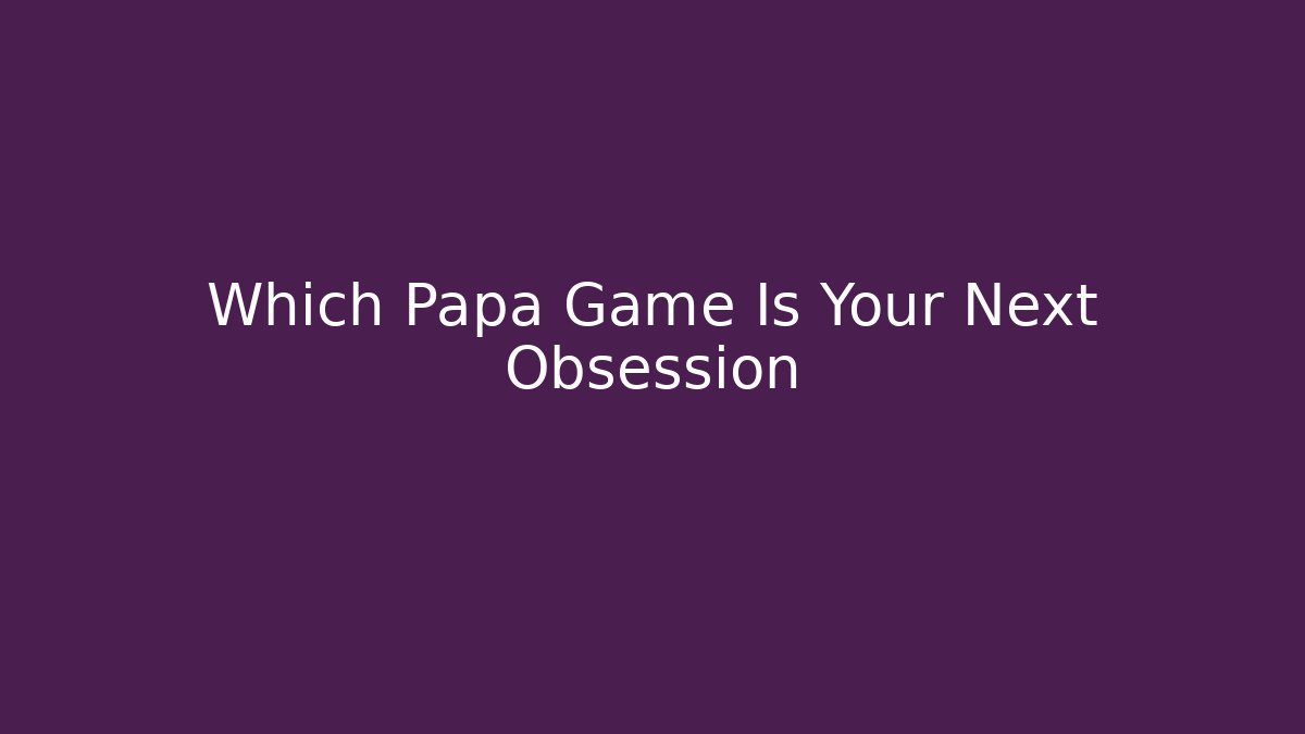 Which Papa Game Is Your Next Obsession - Create More Assets