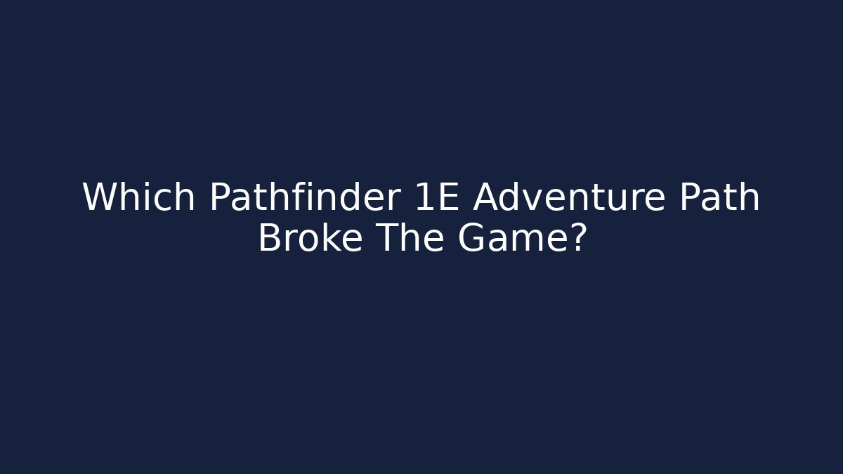 Which Pathfinder 1E Adventure Path Broke The Game?
