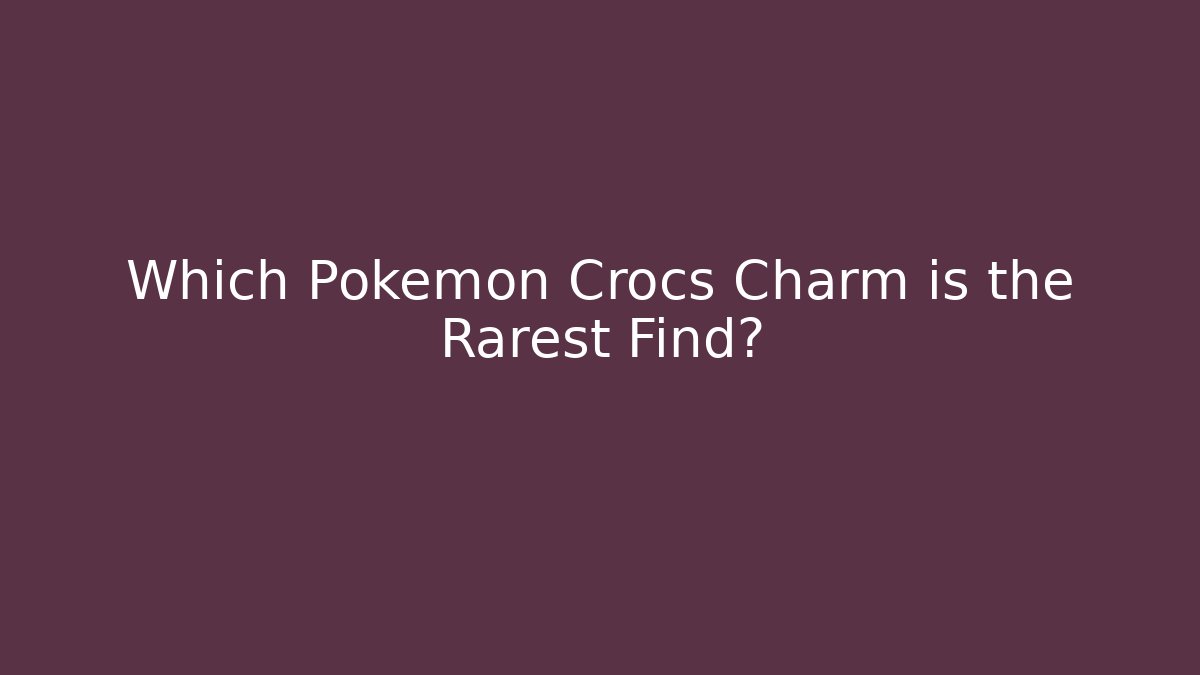 Which Pokémon Crocs Charm is the Rarest Find?