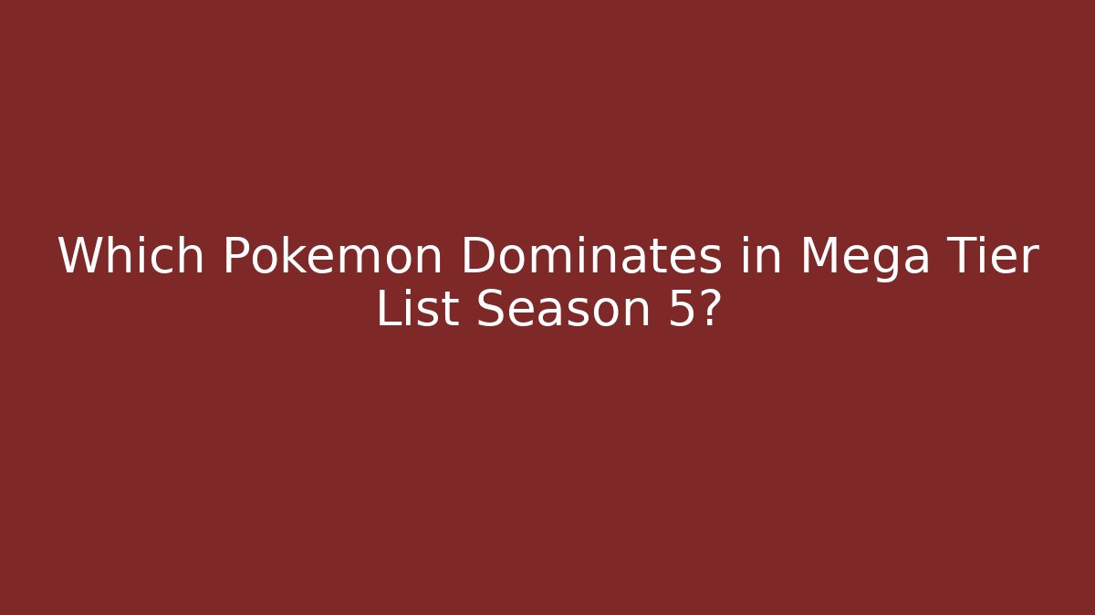 Which Pokémon Dominates in Mega Tier List Season 5?