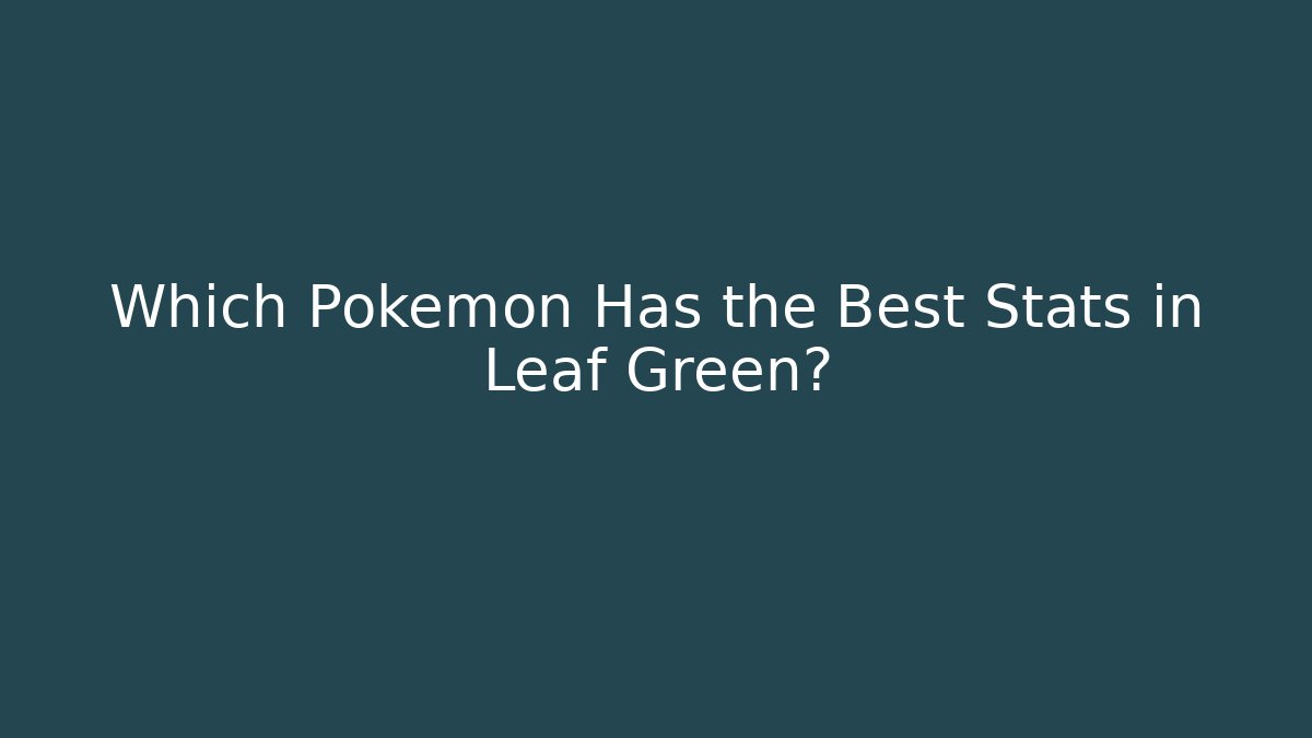 Which Pokémon Has the Best Stats in Leaf Green?