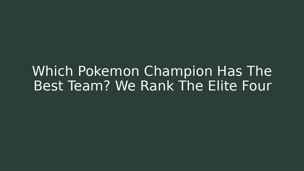 Which Pokemon Champion Has The Best Team? We Rank The Elite Four