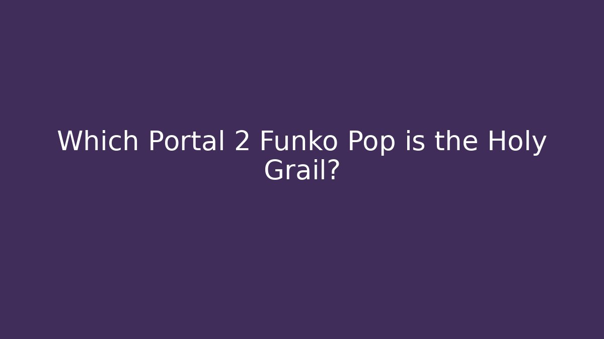 Which Portal 2 Funko Pop is the Holy Grail?