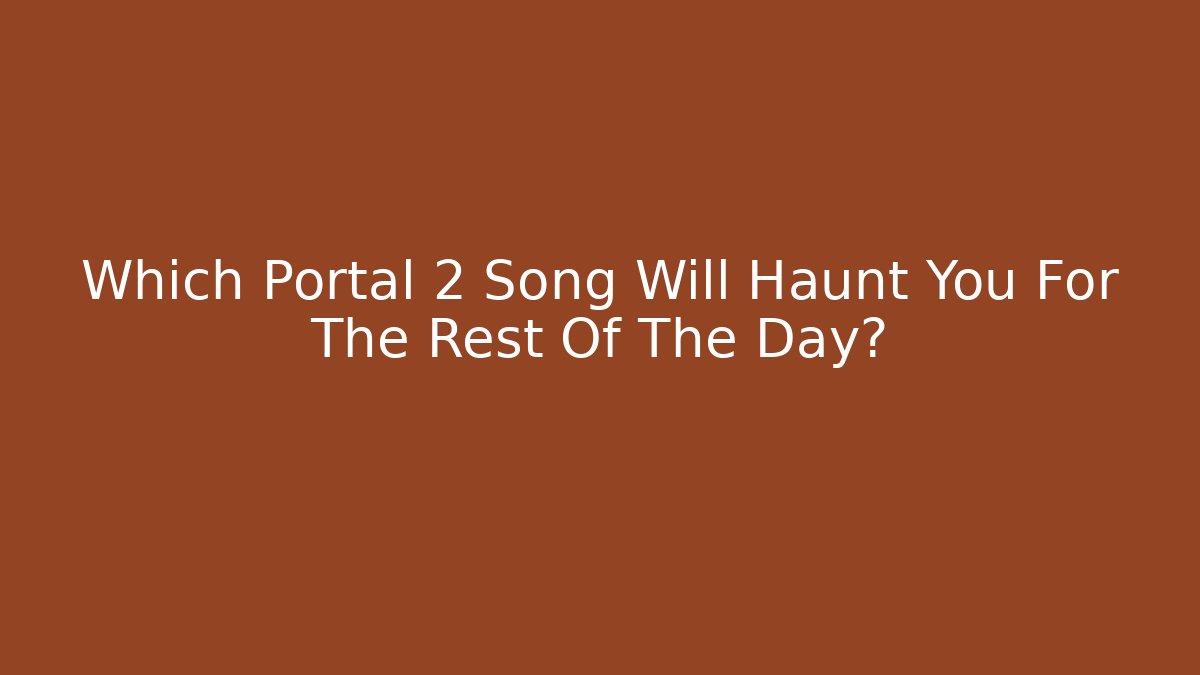 Which Portal 2 Song Will Haunt You For The Rest Of The Day?