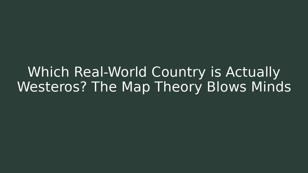 Which Real-World Country is Actually Westeros? The Map Theory Blows Minds