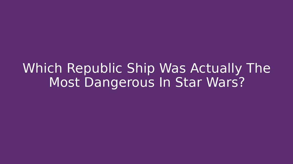 Which Republic Ship Was Actually The Most Dangerous In Star Wars?