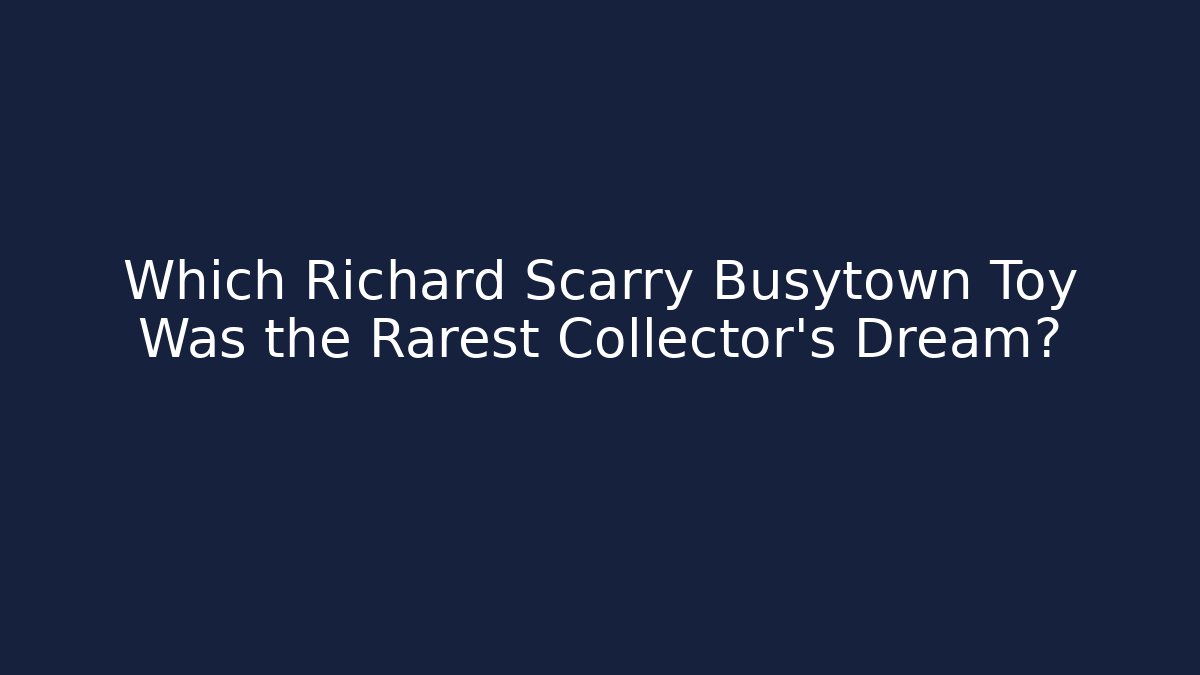 Which Richard Scarry Busytown Toy Was the Rarest Collector's Dream?