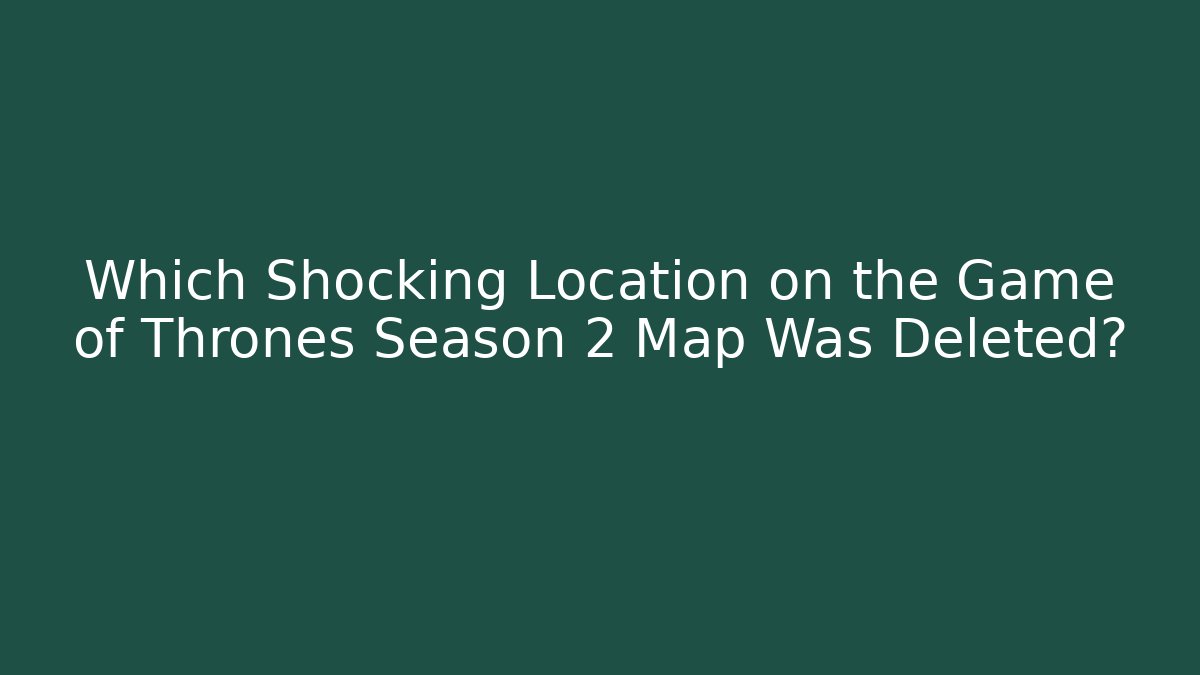 Which Shocking Location on the Game of Thrones Season 2 Map Was Deleted?