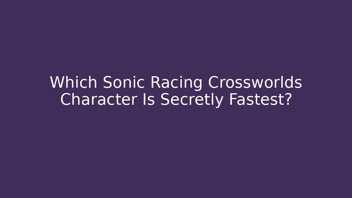 Which Sonic Racing Crossworlds Character Is Secretly Fastest?