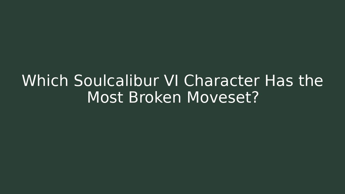 Which Soulcalibur VI Character Has the Most Broken Moveset?