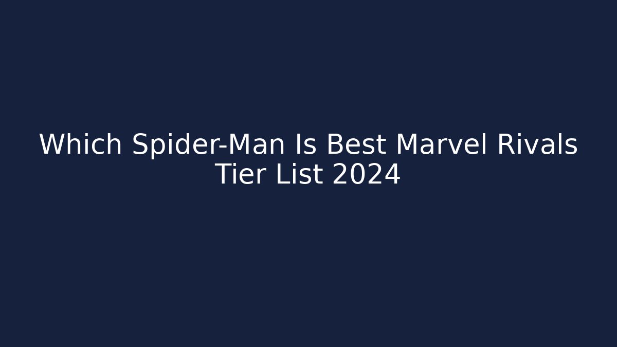 Which Spider-Man Is Best Marvel Rivals Tier List 2024
