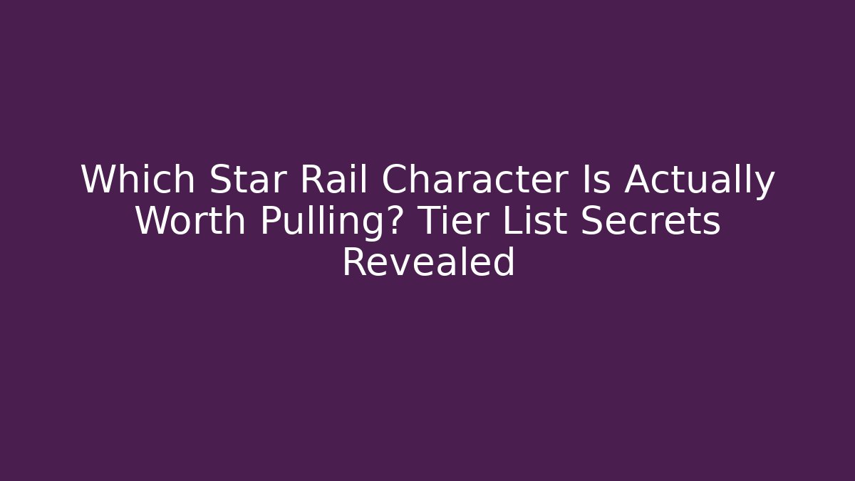 Which Star Rail Character Is Actually Worth Pulling? Tier List Secrets Revealed