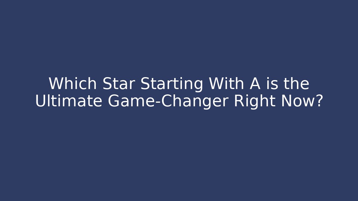 Which Star Starting With A is the Ultimate Game-Changer Right Now?
