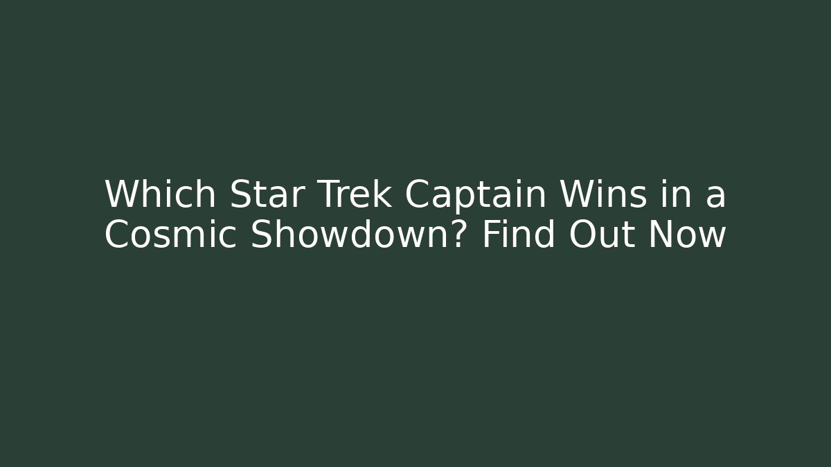 Which Star Trek Captain Wins in a Cosmic Showdown? Find Out Now