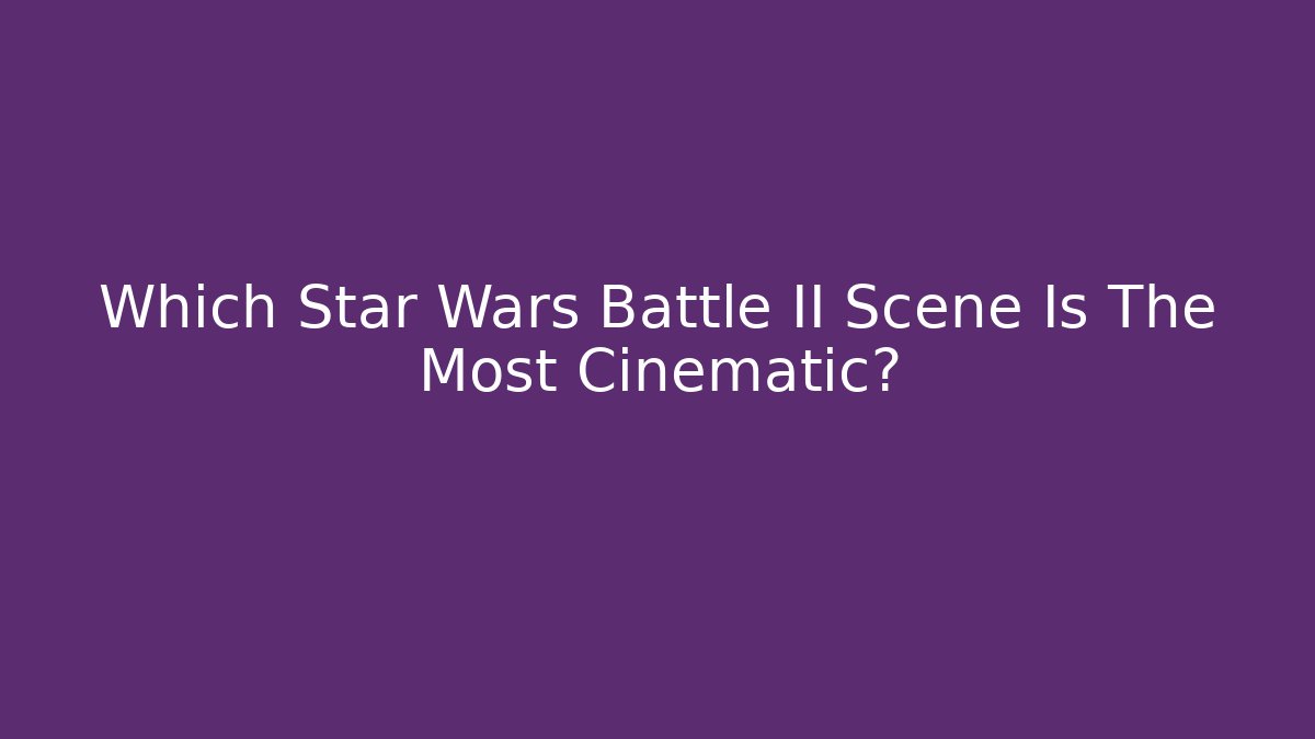 Which Star Wars Battle II Scene Is The Most Cinematic? - Create More Assets