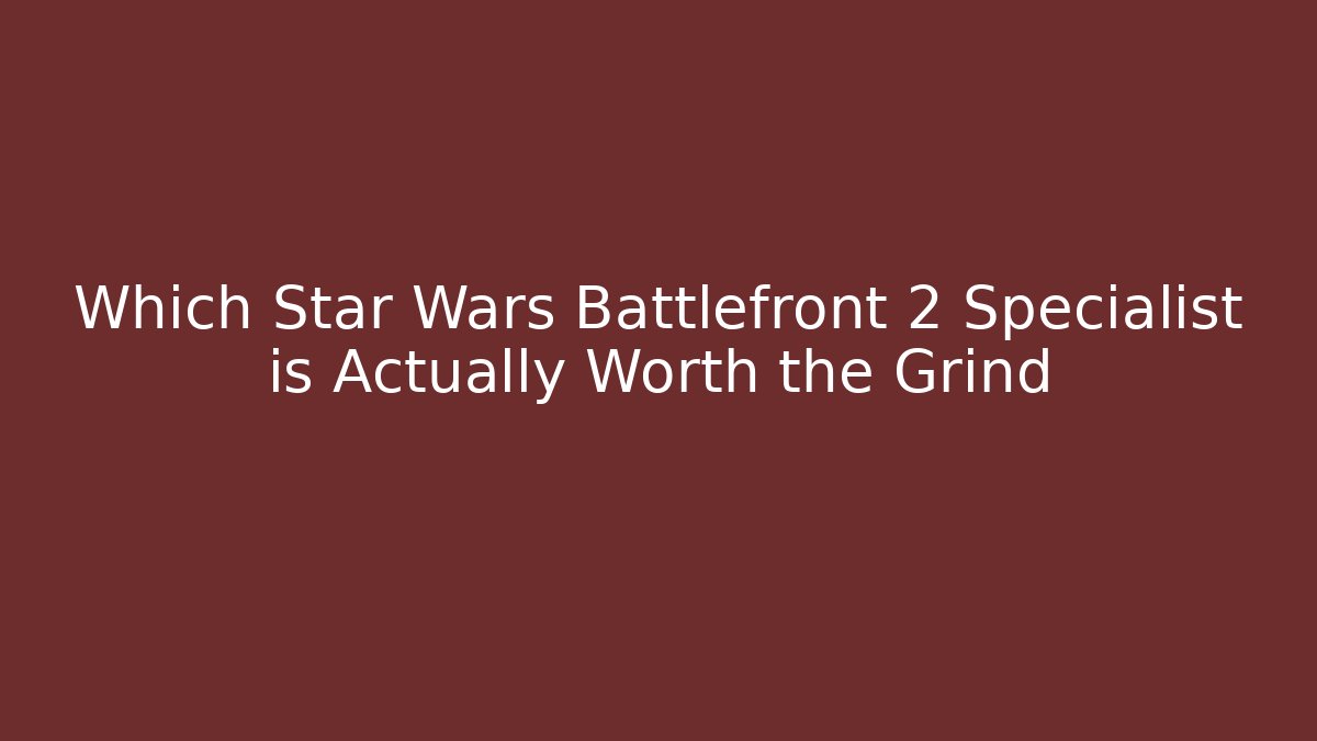 Which Star Wars Battlefront 2 Specialist is Actually Worth the Grind
