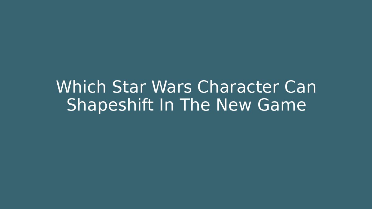 Which Star Wars Character Can Shapeshift In The New Game