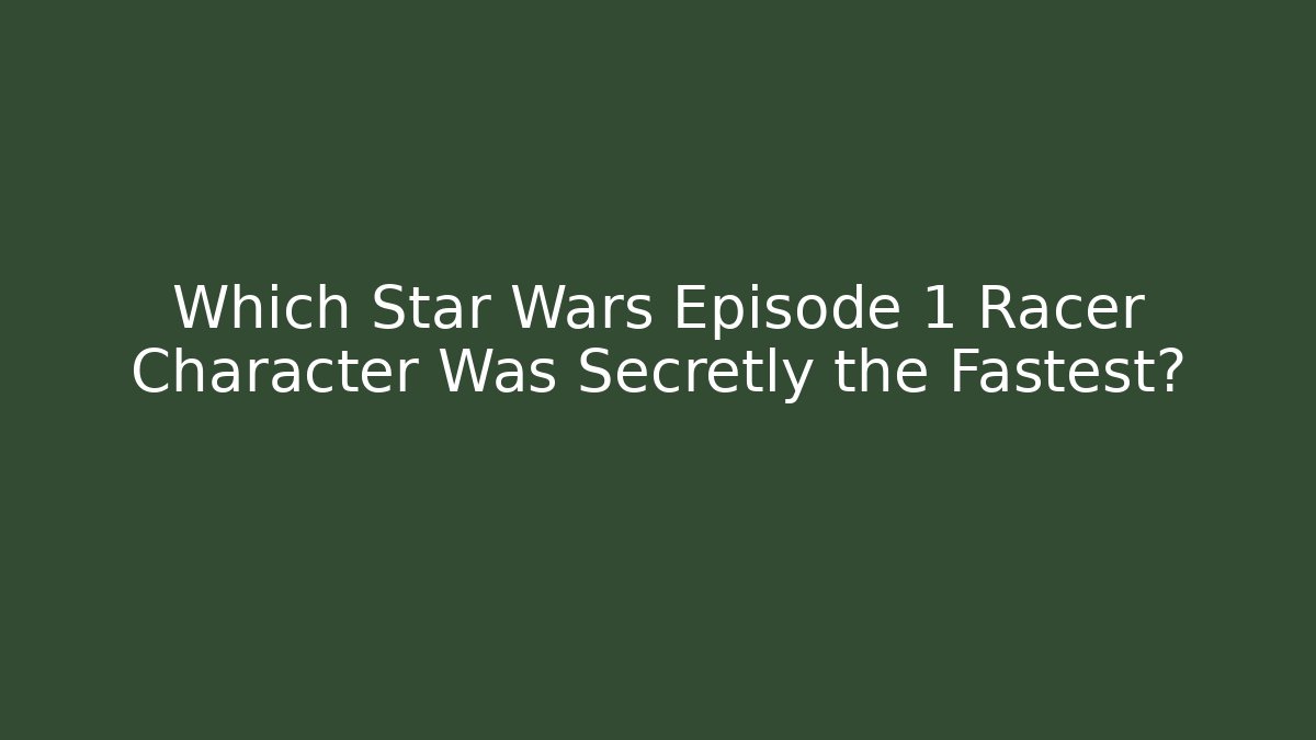 Which Star Wars Episode 1 Racer Character Was Secretly the Fastest?