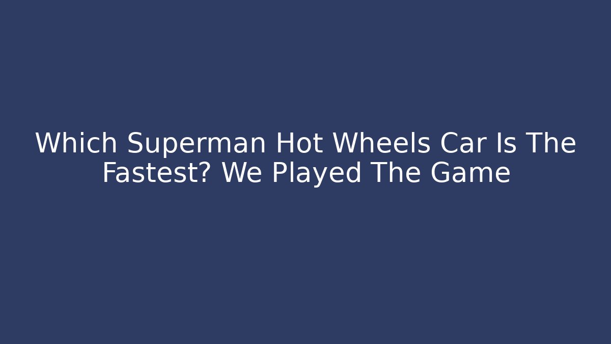 Which Superman Hot Wheels Car Is The Fastest? We Played The Game