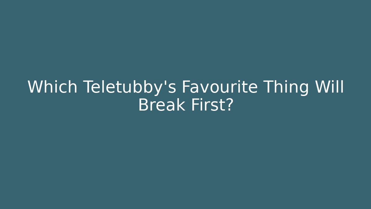 Which Teletubby’s Favourite Thing Will Break First?
